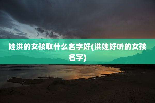 姓洪的女孩取什么名字好(洪姓好听的女孩名字)