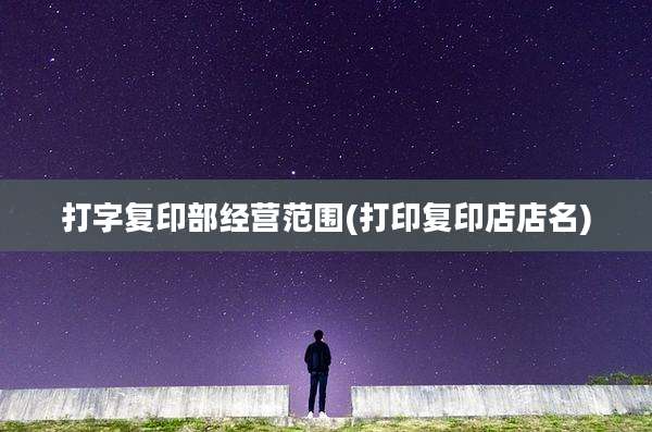 打字复印部经营范围(打印复印店店名)