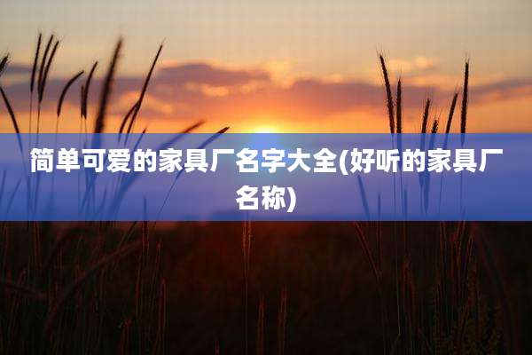简单可爱的家具厂名字大全(好听的家具厂名称)