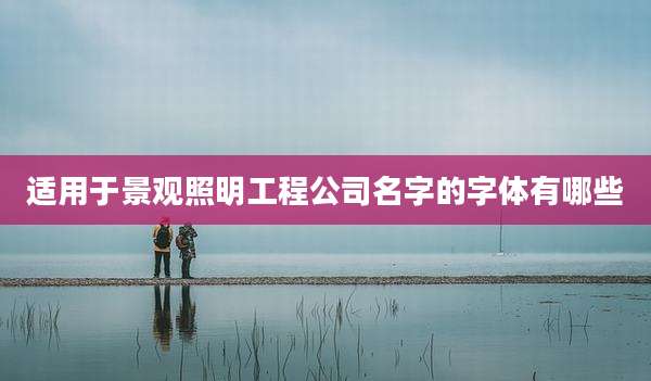 适用于景观照明工程公司名字的字体有哪些