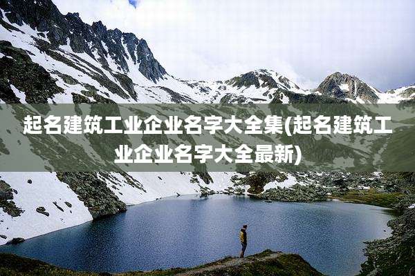 起名建筑工业企业名字大全集(起名建筑工业企业名字大全最新)