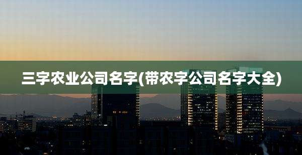 三字农业公司名字(带农字公司名字大全)