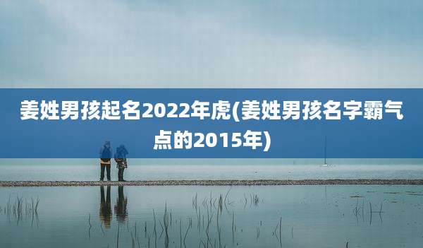 姜姓男孩起名2022年虎(姜姓男孩名字霸气点的2015年)