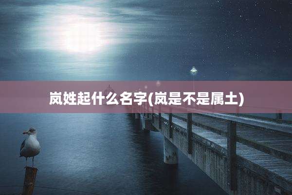 岚姓起什么名字(岚是不是属土)
