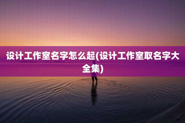 设计工作室名字怎么起(设计工作室取名字大全集)