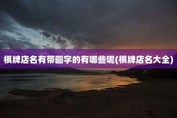 棋牌店名有带圆字的有哪些呢(棋牌店名大全)