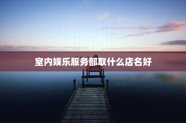 室内娱乐服务部取什么店名好