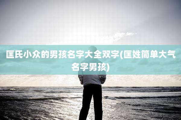 匡氏小众的男孩名字大全双字(匡姓简单大气名字男孩)