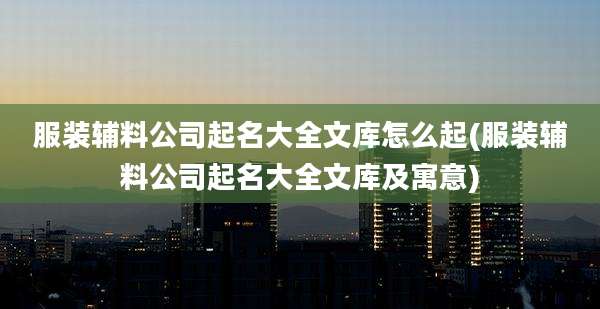服装辅料公司起名大全文库怎么起(服装辅料公司起名大全文库及寓意)