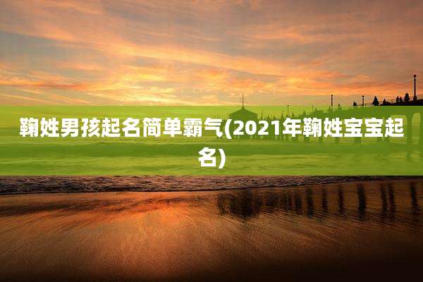 鞠姓男孩起名简单霸气(2021年鞠姓宝宝起名)
