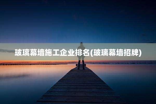 玻璃幕墙施工企业排名(玻璃幕墙招牌)