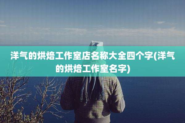 洋气的烘焙工作室店名称大全四个字(洋气的烘焙工作室名字)