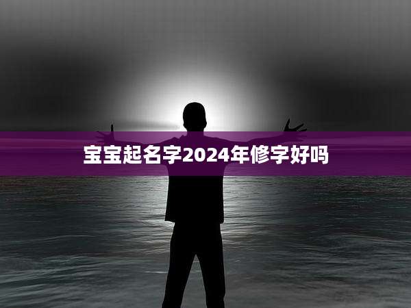宝宝起名字2024年修字好吗