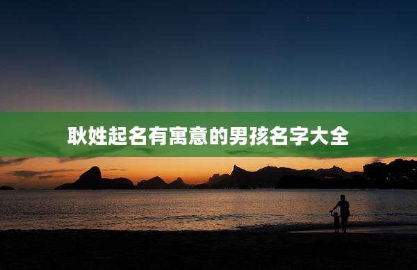 耿姓起名有寓意的男孩名字大全