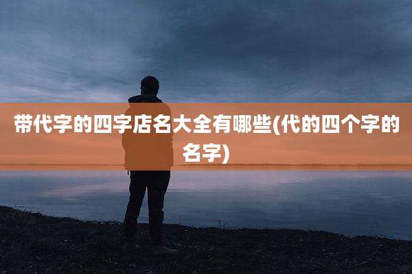 带代字的四字店名大全有哪些(代的四个字的名字)