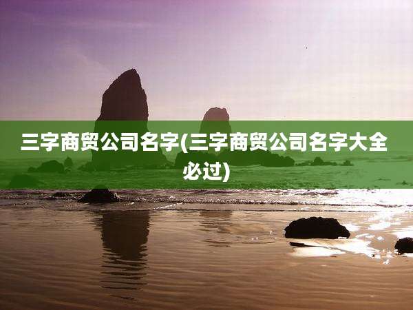 三字商贸公司名字(三字商贸公司名字大全 必过)