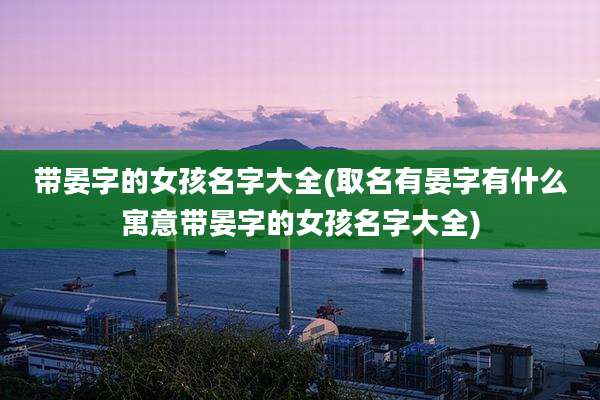 带晏字的女孩名字大全(取名有晏字有什么寓意带晏字的女孩名字大全)