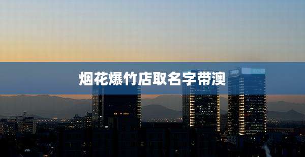 烟花爆竹店取名字带澳