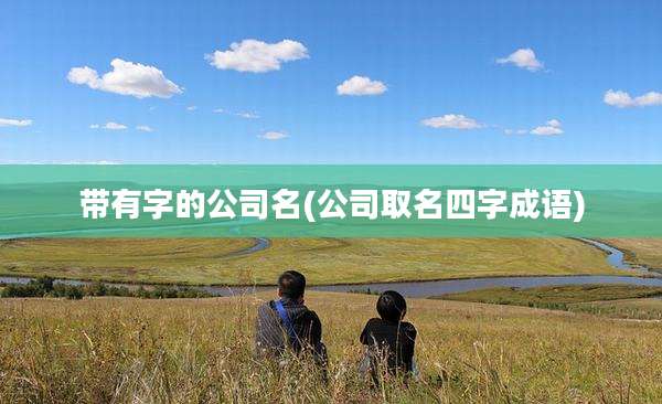 带有字的公司名(公司取名四字成语)