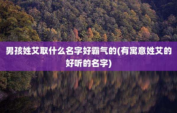 男孩姓艾取什么名字好霸气的(有寓意姓艾的好听的名字)