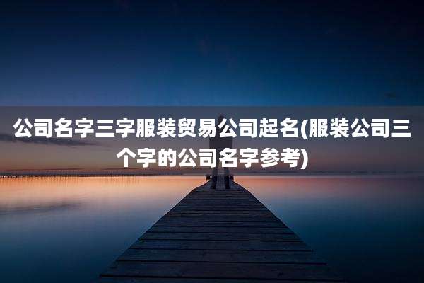 公司名字三字服装贸易公司起名(服装公司三个字的公司名字参考)
