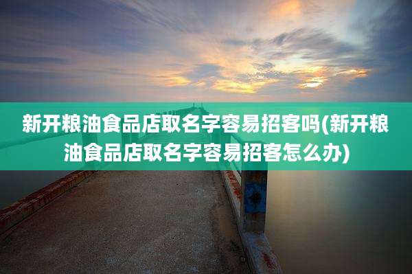 新开粮油食品店取名字容易招客吗(新开粮油食品店取名字容易招客怎么办)