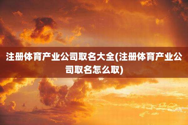 注册体育产业公司取名大全(注册体育产业公司取名怎么取)