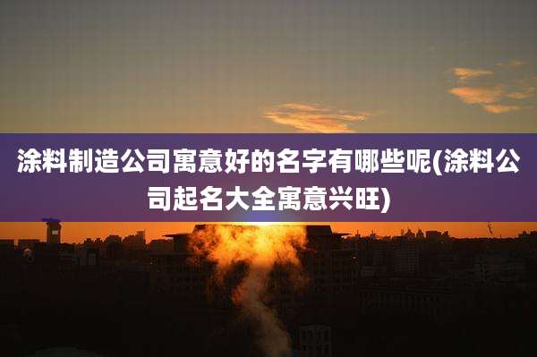 涂料制造公司寓意好的名字有哪些呢(涂料公司起名大全寓意兴旺)