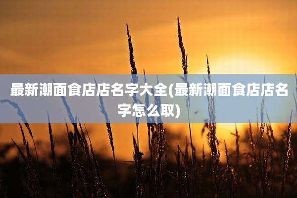 最新潮面食店店名字大全(最新潮面食店店名字怎么取)
