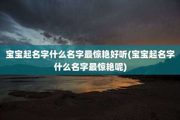 宝宝起名字什么名字最惊艳好听(宝宝起名字什么名字最惊艳呢)