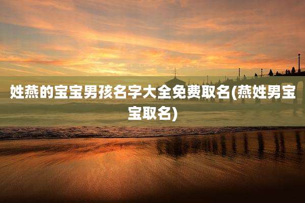 姓燕的宝宝男孩名字大全免费取名(燕姓男宝宝取名)