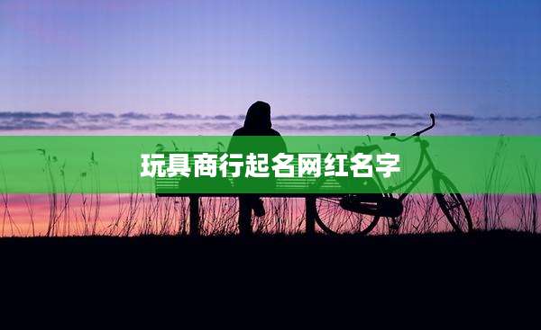 玩具商行起名网红名字