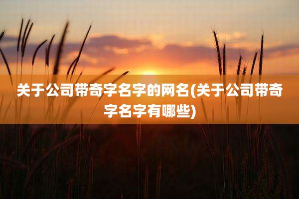 关于公司带奇字名字的网名(关于公司带奇字名字有哪些)