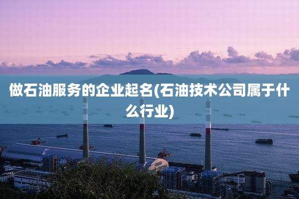 做石油服务的企业起名(石油技术公司属于什么行业)
