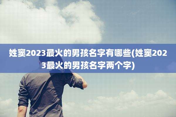 姓窦2023最火的男孩名字有哪些(姓窦2023最火的男孩名字两个字)