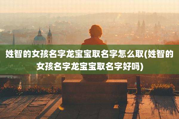 姓智的女孩名字龙宝宝取名字怎么取(姓智的女孩名字龙宝宝取名字好吗)