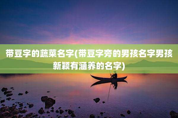带豆字的蔬菜名字(带豆字旁的男孩名字男孩新颖有涵养的名字)