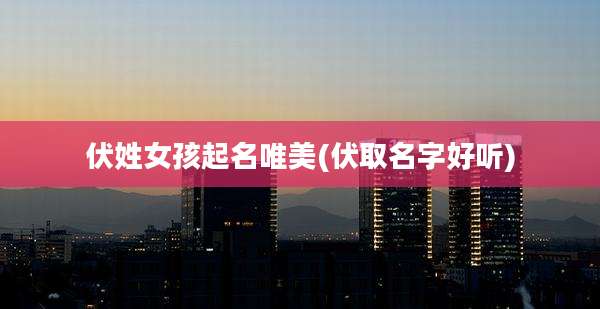 伏姓女孩起名唯美(伏取名字好听)