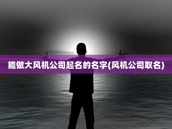 能做大风机公司起名的名字(风机公司取名)
