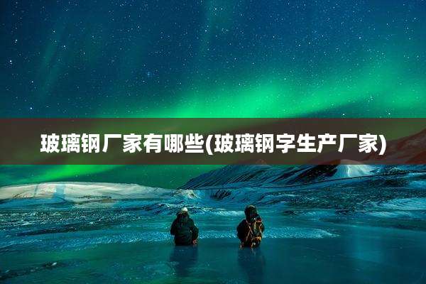 玻璃钢厂家有哪些(玻璃钢字生产厂家)