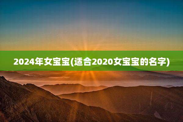 2024年女宝宝(适合2020女宝宝的名字)