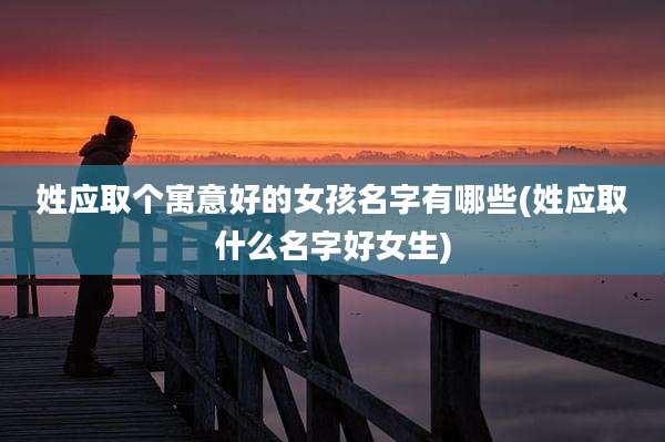 姓应取个寓意好的女孩名字有哪些(姓应取什么名字好女生)