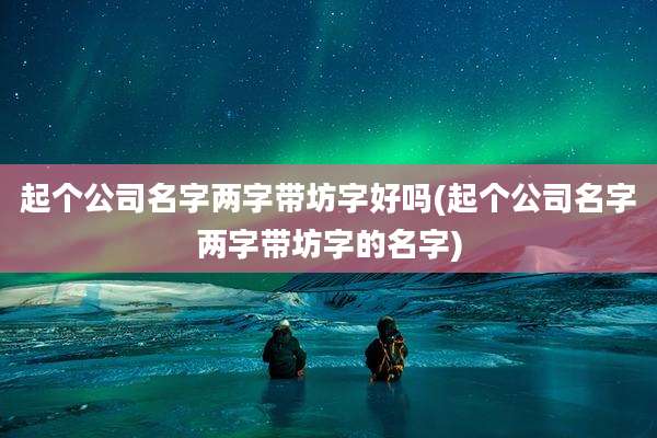 起个公司名字两字带坊字好吗(起个公司名字两字带坊字的名字)