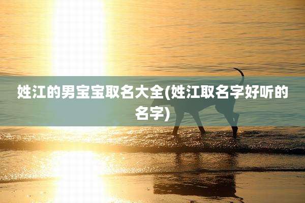 姓江的男宝宝取名大全(姓江取名字好听的名字)