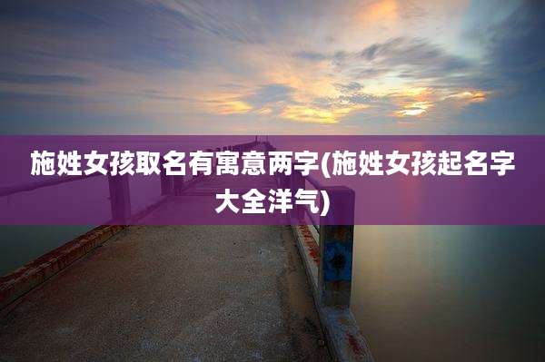 施姓女孩取名有寓意两字(施姓女孩起名字大全洋气)
