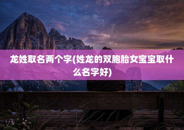 龙姓取名两个字(姓龙的双胞胎女宝宝取什么名字好)