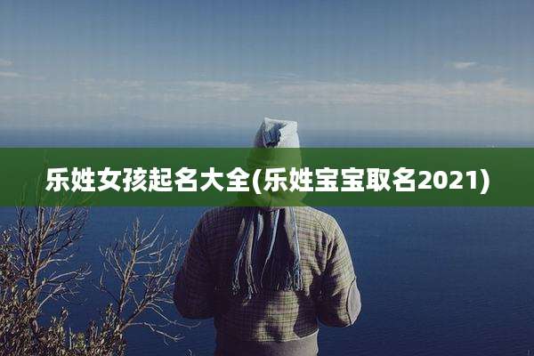 乐姓女孩起名大全(乐姓宝宝取名2021)