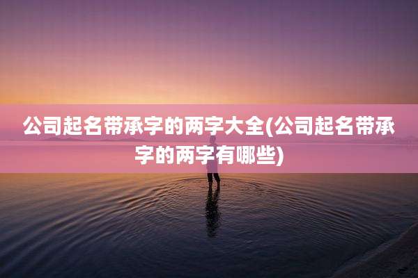 公司起名带承字的两字大全(公司起名带承字的两字有哪些)