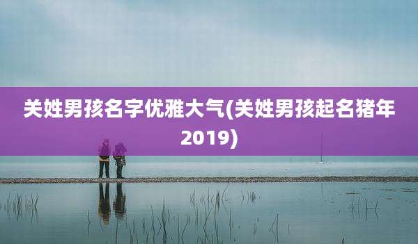 关姓男孩名字优雅大气(关姓男孩起名猪年2019)