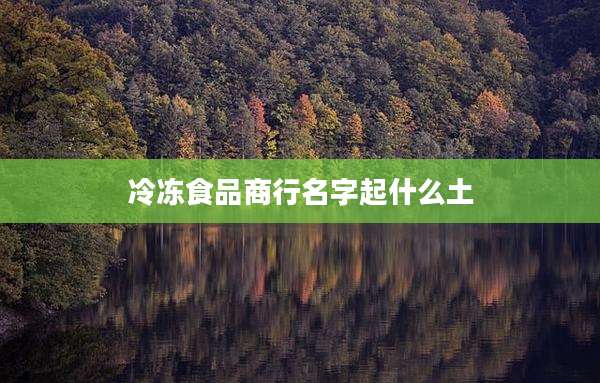 冷冻食品商行名字起什么土